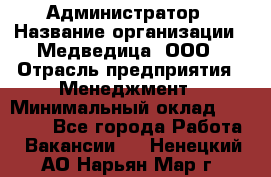 Администратор › Название организации ­ Медведица, ООО › Отрасль предприятия ­ Менеджмент › Минимальный оклад ­ 39 600 - Все города Работа » Вакансии   . Ненецкий АО,Нарьян-Мар г.